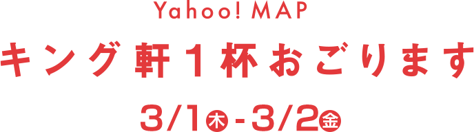 Yahoo! MAPキング軒1杯おごります 3/1(木)-3/2(金)