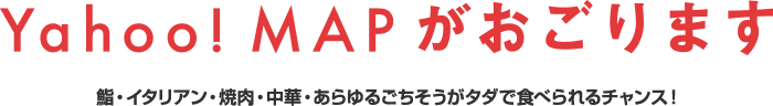 Yahoo! MAPがおごります 鮨・イタリアン・焼肉・中華・あらゆるごちそうがタダで食べられるチャンス!