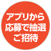 アプリから 応募で抽選 ご招待