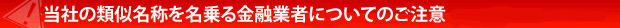 当社の類似名称を名乗る金融業者についてのご注意