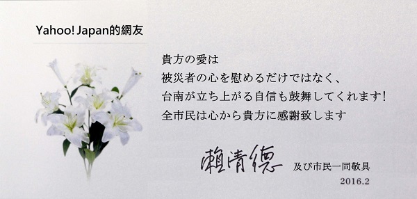 頼清徳台南市長と台南市民からのメッセージ「貴方の愛は被災者の心を慰めるだけでなく、台南が立ち上がる自身も鼓舞してくれます!全市民は心からあなたに感謝致します。頼清徳及び市民一同敬具 2016.2」
