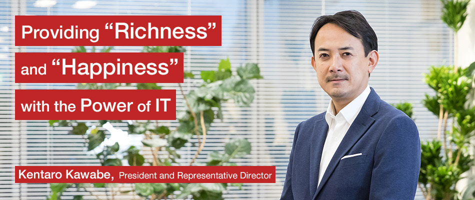 Providing “Richness” and “Happiness” with the Power of IT Kentaro Kawabe, President and Representative Director