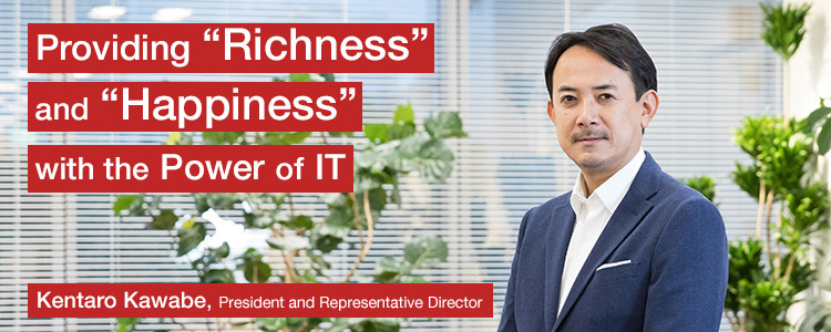 Providing “Richness” and “Happiness” with the Power of IT Kentaro Kawabe, President and Representative Director