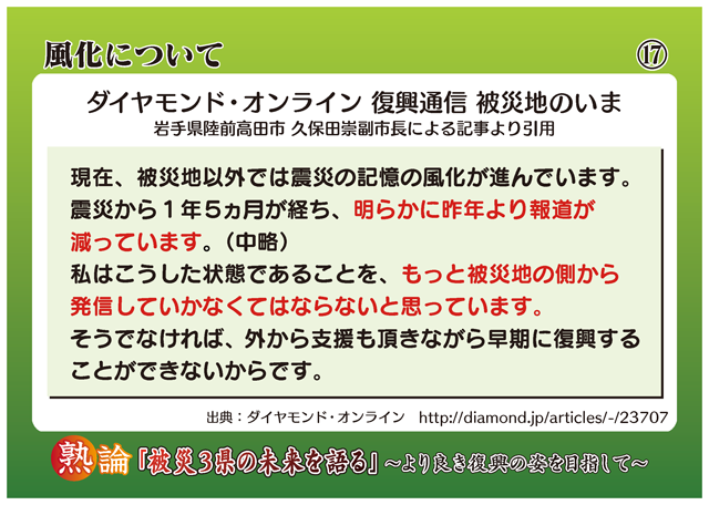 風化について ダイヤモンド・オンライン 復興通信 被災地のいま 岩手県陸前高田市 久保田崇副市長による記事より引用 現在、被災地以外では震災の記憶の風化が進んでいます。震災から1年5ヶ月が経ち、明らかに昨年より報道が減っています。(中略)私はこうした状態であることを、もっと被災地の側から発信していかなくてはならないと思っています。そうでなければ、外から支援も頂きながら早期に復興することができないからです。