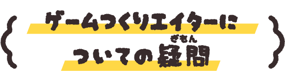 ゲームつくりエイターについての疑問(ぎもん)