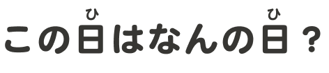 この日（ひ）はなんの日（ひ）？