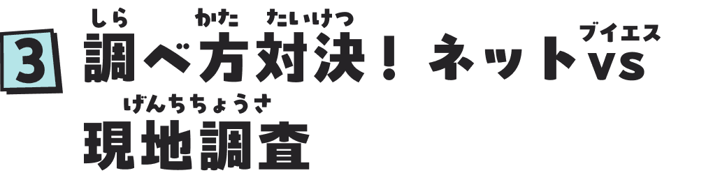 ３　調（しら）べ方（かた）対決（たいけつ）！　ネットVS（ブイエス）現地調査（げんちちょうさ）