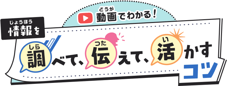 動画（どうが）でわかる！　情報（じょうほう）を調（しら）べて、伝（つた）えて、活（い）かすコツ