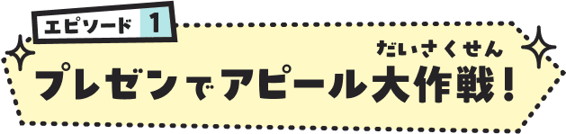 エピソード1　プレゼンでアピール大作戦（だいさくせん）！
