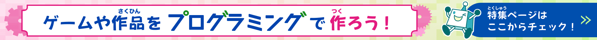 ゲームや作品（さくひん）をプログラミングで作（つく）ろう！特集（とくしゅう）ページはここからチェック！