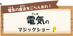 電気（でんき）の魔法（まほう）をごらんあれ！ 電気（でんき）のマジックショー