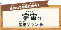 未知（みち）なる冒険（ぼうけん）に出発（しゅっぱつ）！ 宇宙（うちゅう）の星空（ほしぞら）タウン