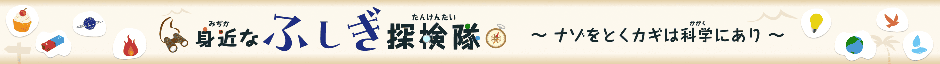 身近（みぢか）なふしぎ探検隊（たんけんたい）〜ナゾをとくカギは科学（かがく）にあり〜