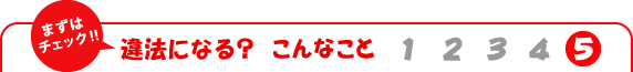 まずはチェック!!　違法になる？　こんなこと5