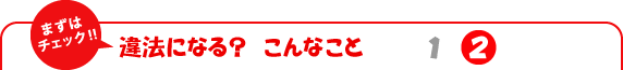 まずはチェック!!　違法になる？　こんなこと2