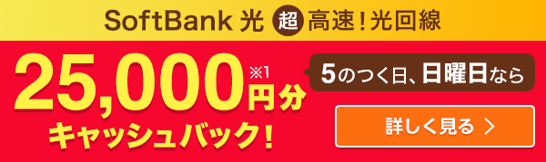 SoftBank 光 超高速！　5のつく日、日曜日なら 25,000円分（※1）キャッシュバック！ 詳しく見る