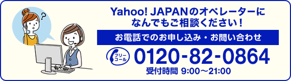 Yahoo! JAPANのオペレーターになんでもご相談ください！　お電話でのお申し込み・お問い合わせ（フリーコール）0120-82-0864 受付時間9時～21時