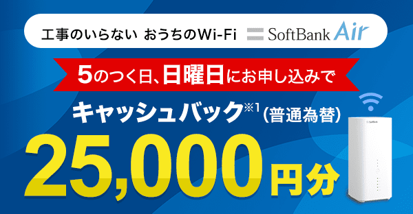 工事のいらないおうちのWi-Fi SoftBank Air 5のつく日、日曜日にお申し込みでキャッシュバック※1（普通為替） 25,000円分