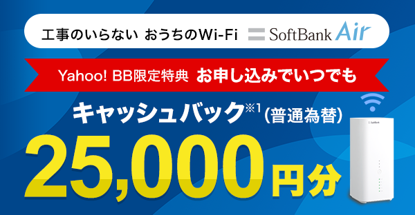 工事のいらないおうちのWi-Fi SoftBank Air Yahoo! BB限定特典 お申し込みでいつでも キャッシュバック（普通為替） 25,000円分 ※1