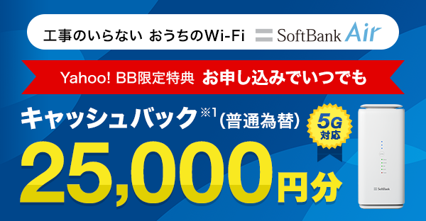 工事のいらないおうちのWi-Fi 5G対応SoftBank Air Yahoo! BB限定特典 お申し込みでいつでも キャッシュバック（普通為替） 25,000円分 ※1