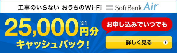 SoftBank Air 工事がいらない、おうちWi-Fi お申し込みでいつでも25,000円分（※1）キャッシュバック 詳しく見る