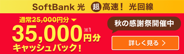 SoftBank 光 超高速！　光回線 秋の感謝祭開催中 通常25,000円分→35,000円分 キャッシュバック！　 ※1 詳しく見る