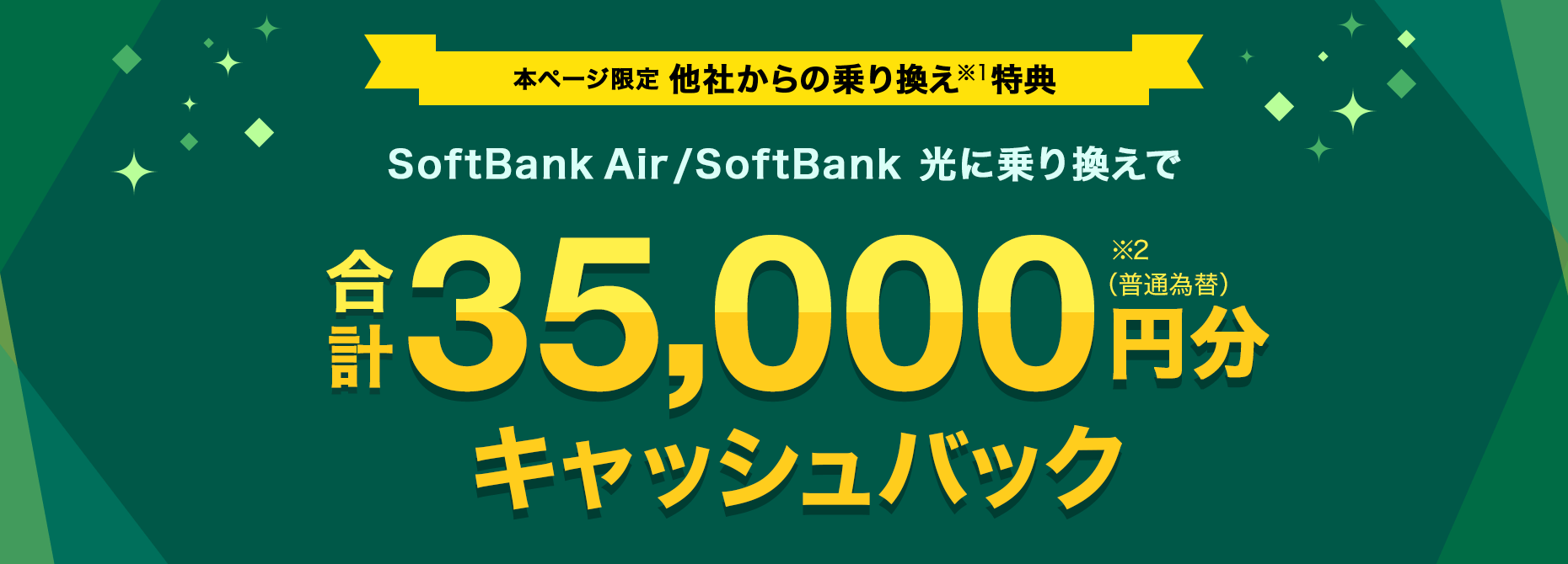 他社からの乗り換え（※1）特典 のSoftBank AirまたはSoftBank 光に乗り換えで合計35,000円分キャッシュバック（※2）（普通為替）