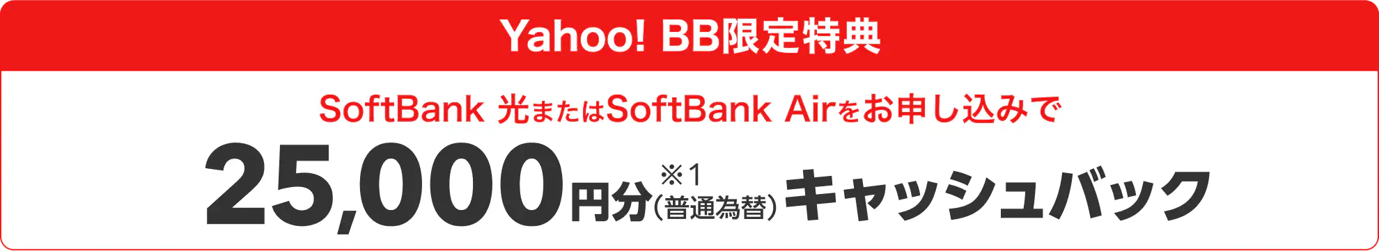 Yahoo! BB限定特典 SoftBank 光またはSoftBank Airをお申し込みで25,000円分 ※1（普通為替）キャッシュバック