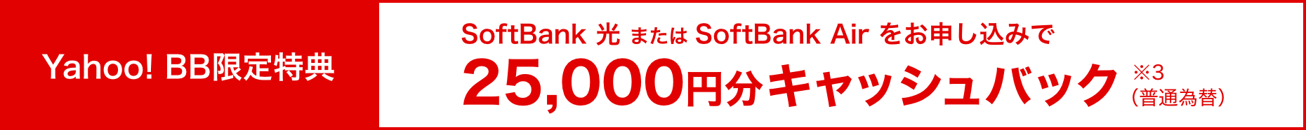 Yahoo! BB限定特典 SoftBank 光 または SoftBank Air をお申し込みで25,000円分キャッシュバック（※3）（普通為替）