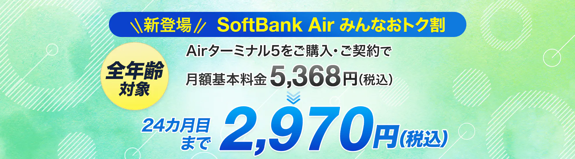 全年齢対象 SoftBank Air みんなおトク割 Airターミナル5をご購入・ご契約で月額基本料金5,368円が24カ月目まで2,970円（普通為替）