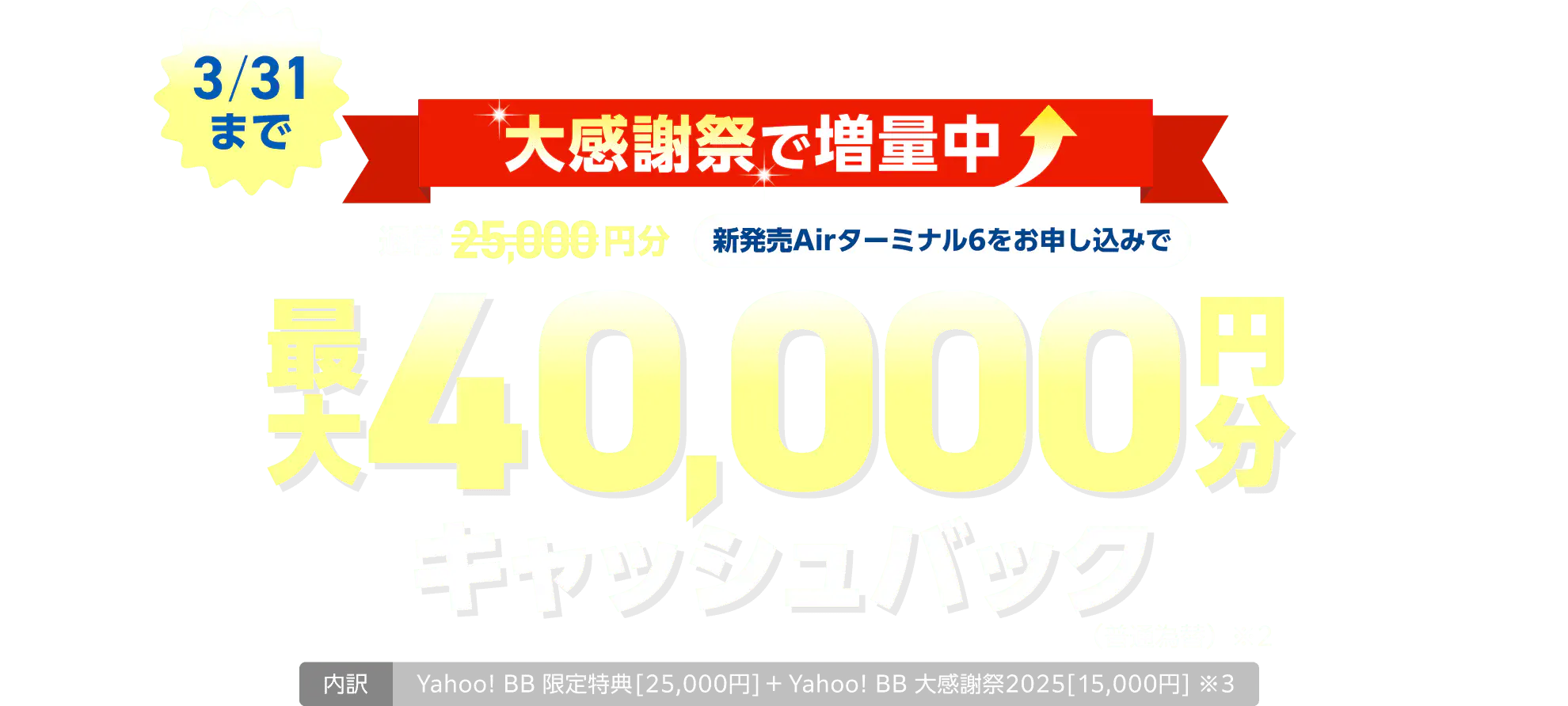 大感謝祭で増額中　通常2,5000円分が3月31日まで40,000円分キャッシュバック（※2）（普通為替）内訳はYahoo! BB 限定特典25,000円とYahoo! BB 大感謝祭2025 15,000円分（※3）