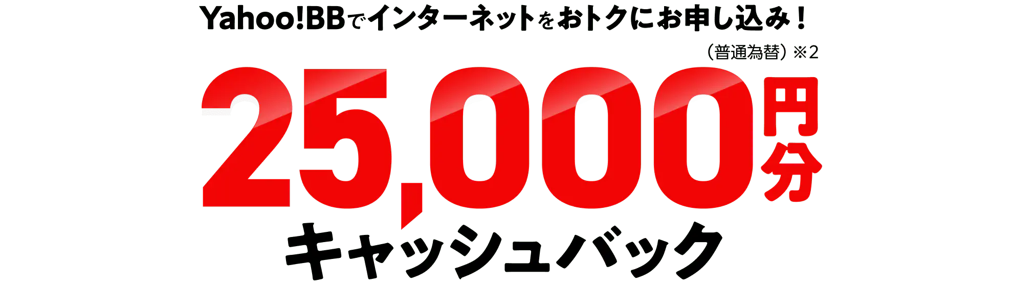 Yahoo!BBでインターネットをおトクにお申し込み！　キャッシュバック25,000円分（※2）（普通為替）