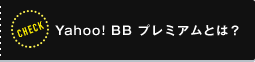 CHECK Yahoo! BB プレミアムとは?