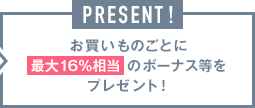PRESENT! お買いものごとに16%のボーナス等をプレゼント!