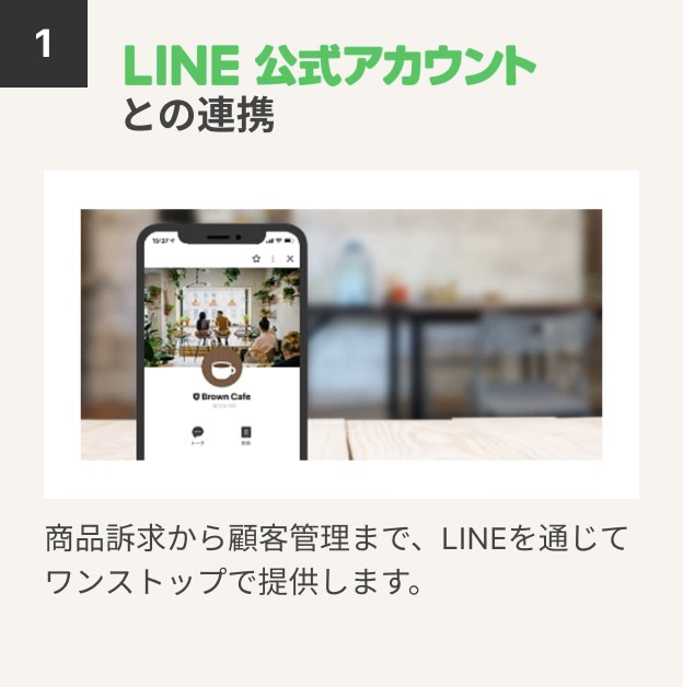 1.LINE公式アカウントとの連携　商品訴求から顧客管理まで、LINEを通じてワンストップで提供します。