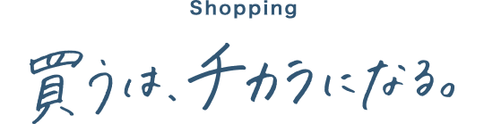 Shopping 買うは、チカラになる。