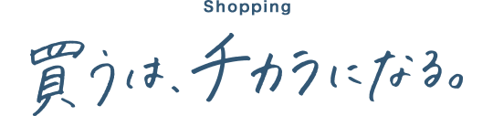Shopping 買うは、チカラになる。