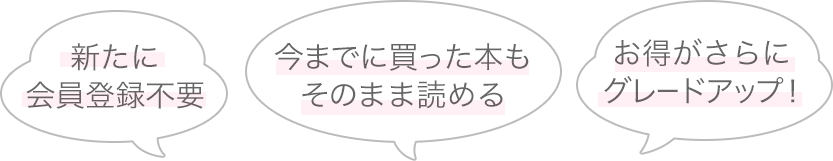 新たに会員登録不要、今までに買った本もそのまま読める、お得がさらにグレードアップ！