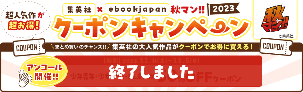 集英社×ebookjapan 秋マン!! 2023 超人気作が超お得！クーポンキャンペーン まとめ買いの大チャンス！集英社の大人気作品がクーポンでお得に買える！ 【第1弾】終了しました 【第2弾】終了しました 【アンコール】終了しました