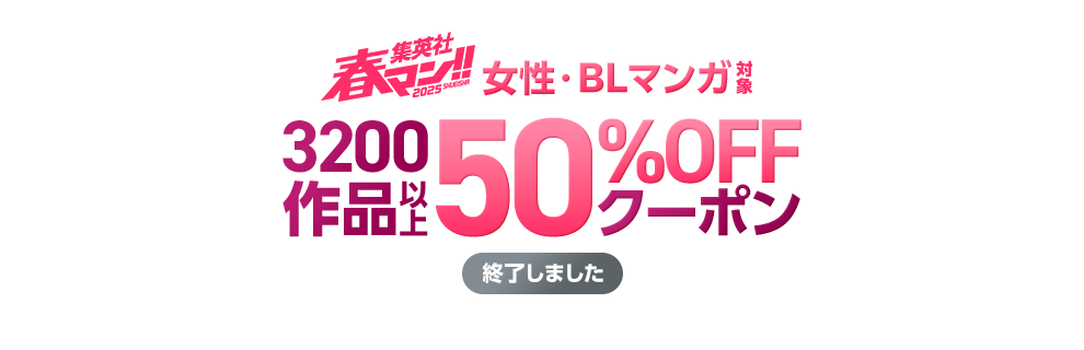 集英社春マン!!2025 人気女性・BLマンガ対象 3200作品以上 50%OFFクーポン 終了しました