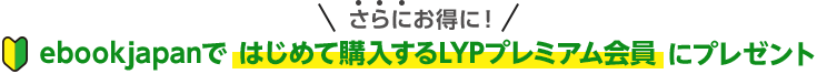 さらにお得に！ ebookjapanで はじめて購入するLYPプレミアム会員 にプレゼント