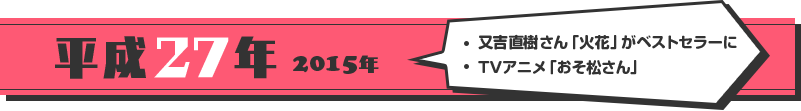 [平成27年 2015年]・又吉直樹さん「火花」がベストセラーに・TVアニメ「おそ松さん」