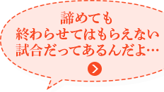 諦めても終わらせてはもらえない試合だってあるんだよ…