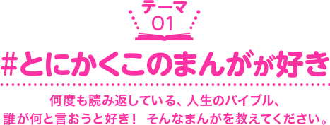 ［テーマ01］#とにかくこのまんがが好き　何度も読み返している、人生のバイブル、誰が何と言おうと好き！　そんなまんがを教えてください。