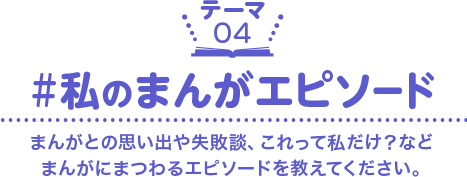 ［テーマ04］#私のまんがエピソード　まんがとの思い出や失敗談、これって私だけ？など まんがにまつわるエピソードを教えてください。