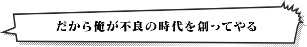 だから俺が不良の時代を創ってやる