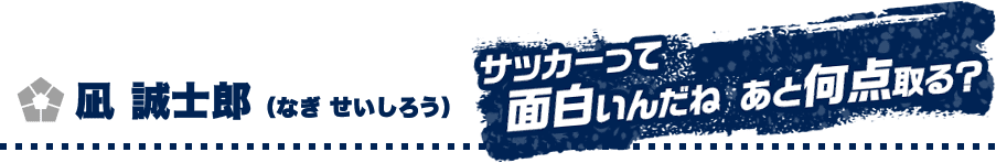 凪 誠士郎 （なぎ せいしろう）　サッカーって面白いんだね あと何点取る？