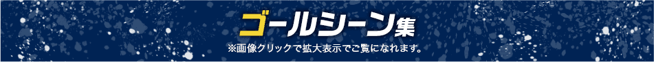 ゴールシーン集 ※画像クリックで拡大表示でご覧になれます。