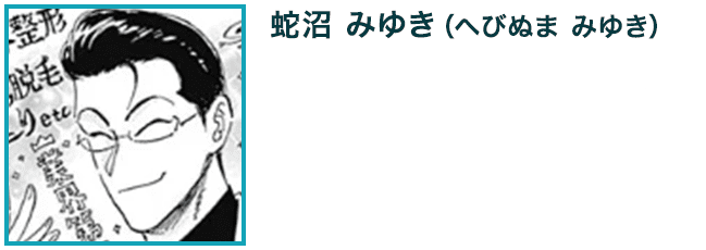 【蛇沼 みゆき（へびぬま みゆき）】　CMや街中の巨大広告などで大々的に宣伝している、蛇沼製薬の社長。令子に興味を持っていて、工藤 発はうさんくせー院長と怪しんでいる。