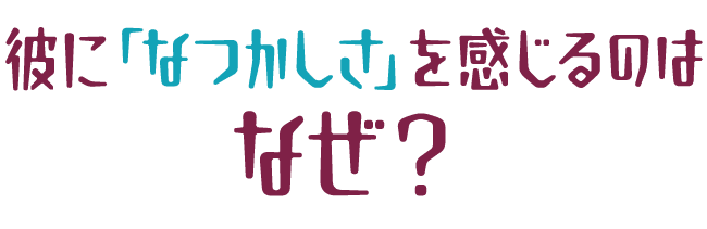 彼に「なつかしさ」を感じるのはなぜ？